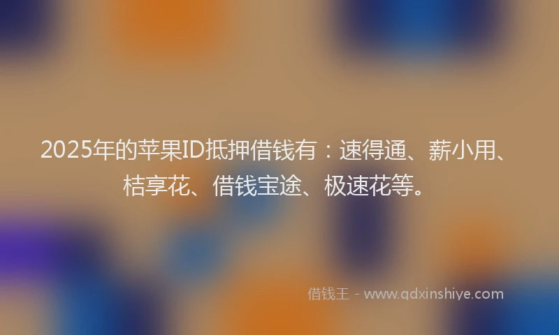 2025年的苹果ID抵押借钱有：速得通、薪小用、桔享花、借钱宝途、极速花等。