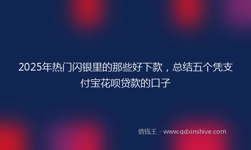 2025年热门闪银里的那些好下款，总结五个凭支付宝花呗贷款的口子