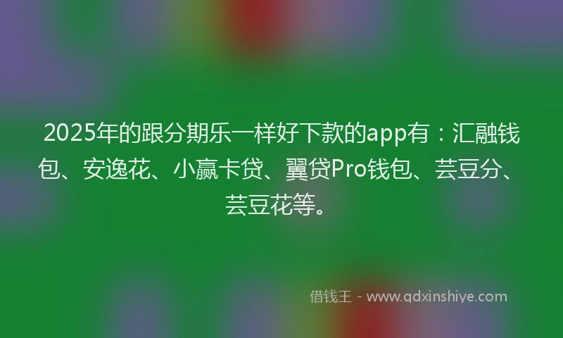2025年的跟分期乐一样好下款的app有：汇融钱包、安逸花、小赢卡贷、翼贷Pro钱包、芸豆分、芸豆花等。
