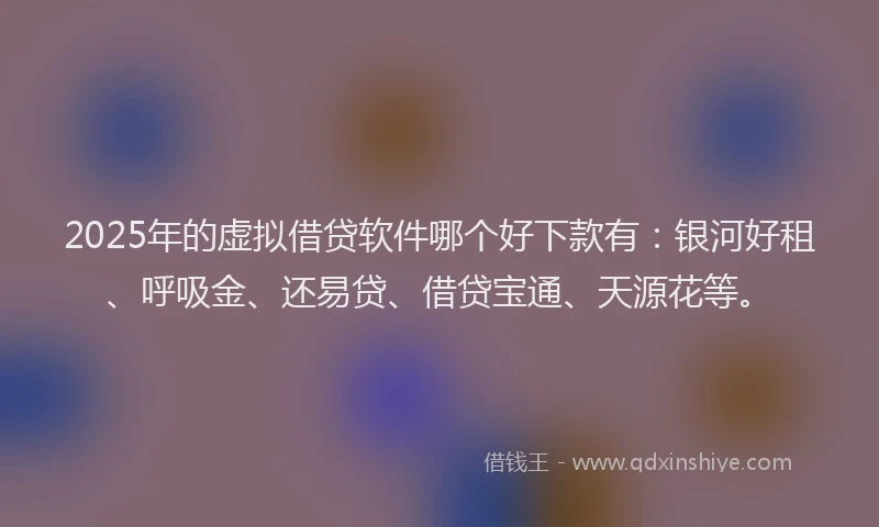 2025年的虚拟借贷软件哪个好下款有:银河好租、呼吸金、还易贷、借贷宝通、天源花等。