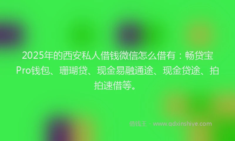 2025年的西安私人借钱微信怎么借有：畅贷宝Pro钱包、珊瑚贷、现金易融通途、现金贷途、拍拍速借等。