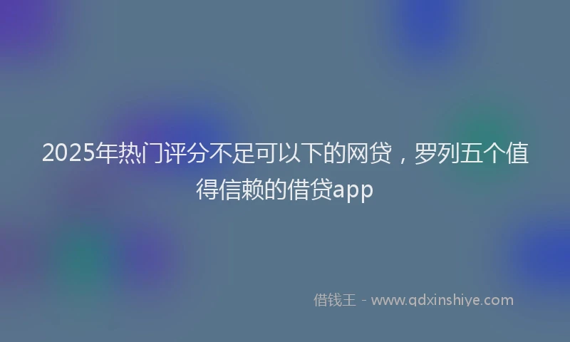 2025年热门评分不足可以下的网贷，罗列五个值得信赖的借贷app
