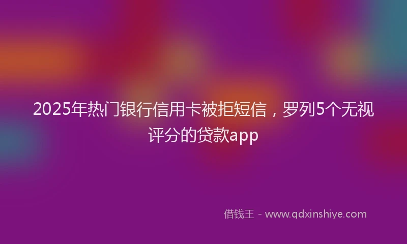 2025年热门银行信用卡被拒短信，罗列5个无视评分的贷款app
