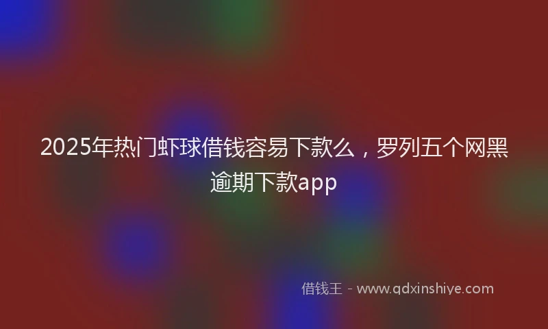 2025年热门虾球借钱容易下款么，罗列五个网黑逾期下款app