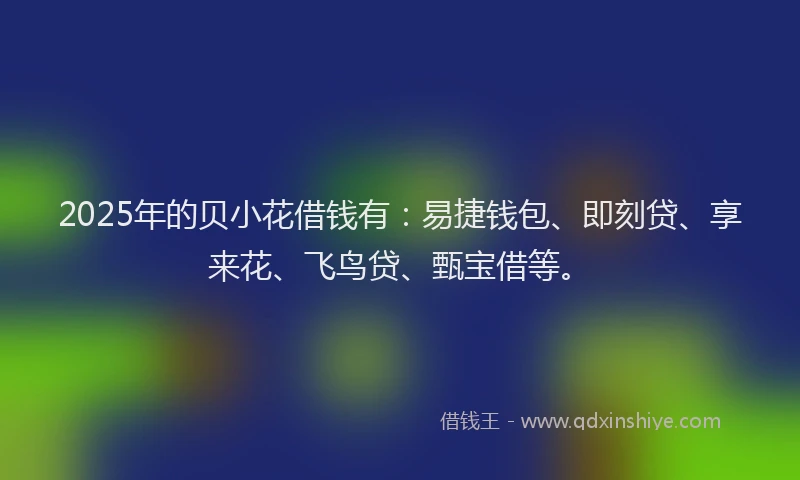 2025年的贝小花借钱有：易捷钱包、即刻贷、享来花、飞鸟贷、甄宝借等。