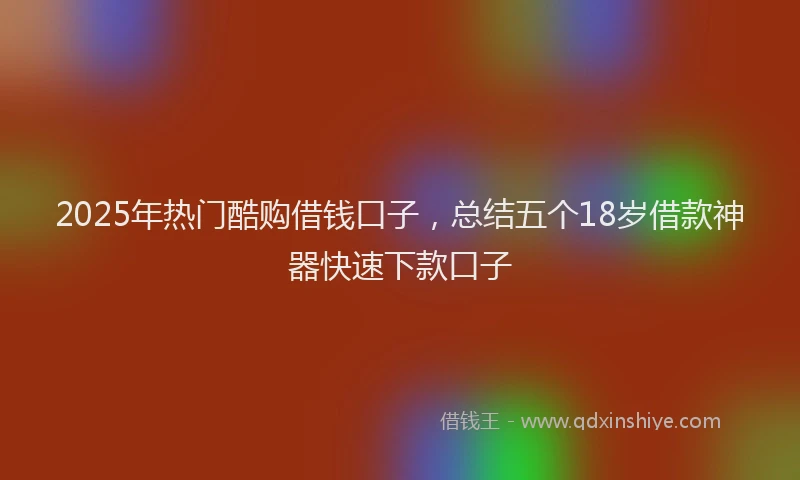 2025年热门酷购借钱口子，总结五个18岁借款神器快速下款口子