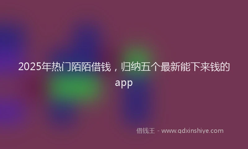 2025年热门陌陌借钱，归纳五个最新能下来钱的app