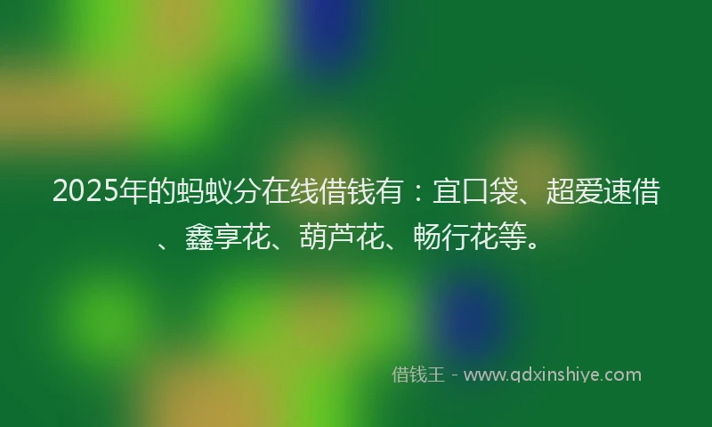2025年的蚂蚁分在线借钱有：宜口袋、超爱速借、鑫享花、葫芦花、畅行花等。