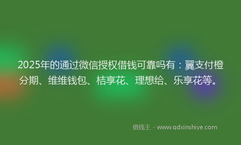 2025年的通过微信授权借钱可靠吗有：翼支付橙分期、维维钱包、桔享花、理想给、乐享花等。