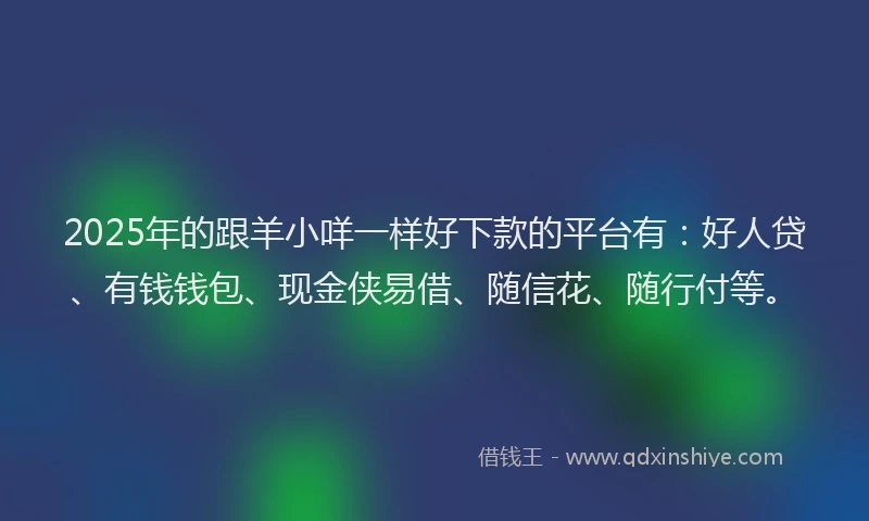 2025年的跟羊小咩一样好下款的平台有：好人贷、有钱钱包、现金侠易借、随信花、随行付等。
