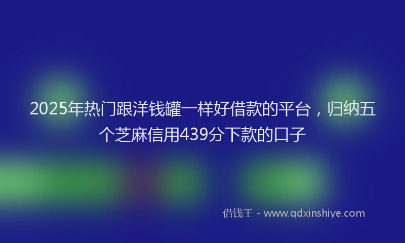 2025年热门跟洋钱罐一样好借款的平台,归纳五个芝麻信用439分下款的口子