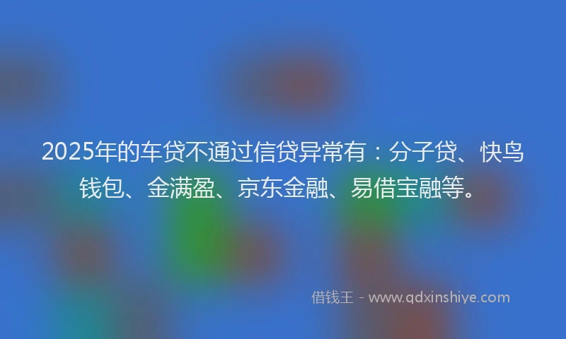 2025年的车贷不通过信贷异常有：分子贷、快鸟钱包、金满盈、京东金融、易借宝融等。