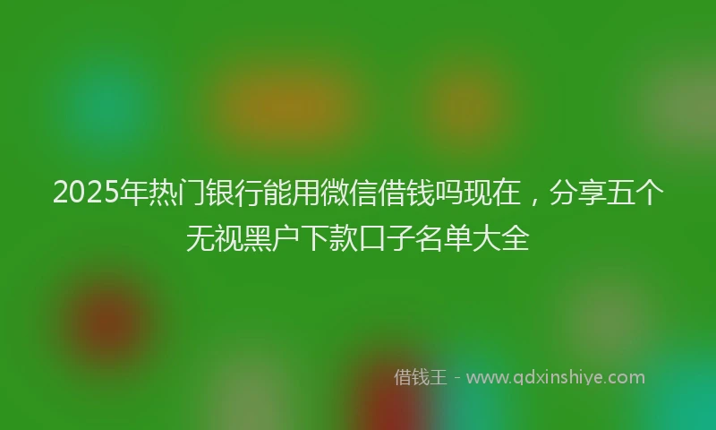 2025年热门银行能用微信借钱吗现在，分享五个无视黑户下款口子名单大全