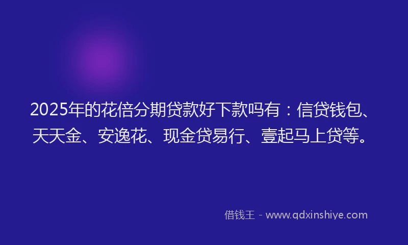 2025年的花倍分期贷款好下款吗有：信贷钱包、天天金、安逸花、现金贷易行、壹起马上贷等。