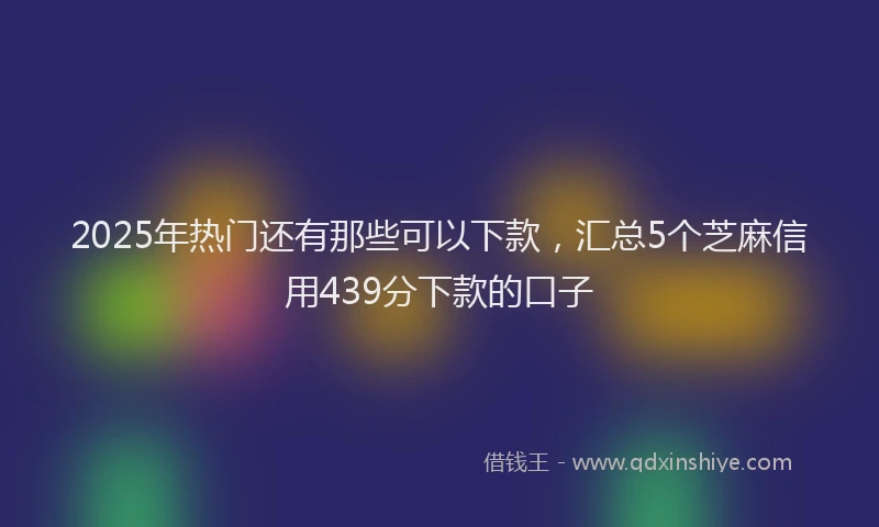 2025年热门还有那些可以下款,汇总5个芝麻信用439分下款的口子