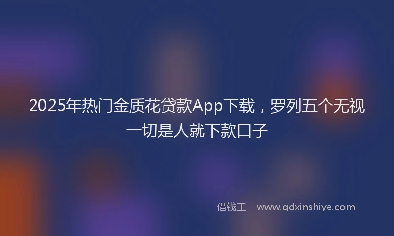 2025年热门金质花贷款App下载,罗列五个无视一切是人就下款口子