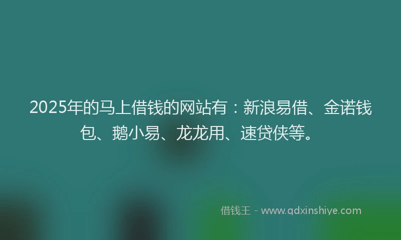 2025年的马上借钱的网站有：新浪易借、金诺钱包、鹅小易、龙龙用、速贷侠等。