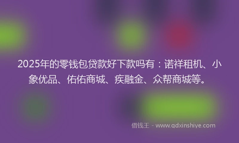 2025年的零钱包贷款好下款吗有:诺祥租机、小象优品、佑佑商城、疾融金、众帮商城等。