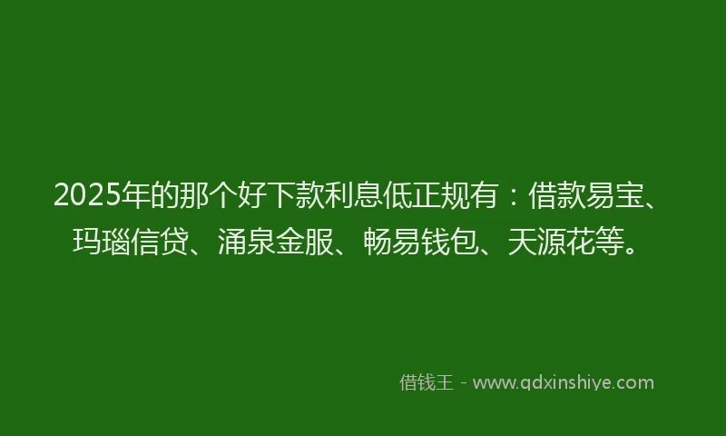2025年的那个好下款利息低正规有：借款易宝、玛瑙信贷、涌泉金服、畅易钱包、天源花等。