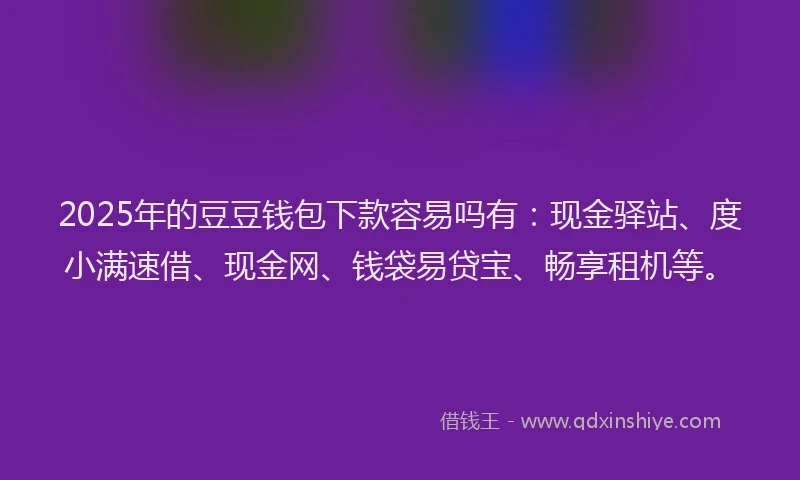 2025年的豆豆钱包下款容易吗有：现金驿站、度小满速借、现金网、钱袋易贷宝、畅享租机等。