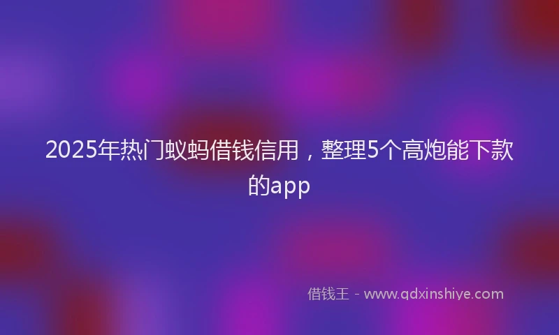 2025年热门蚁蚂借钱信用，整理5个高炮能下款的app