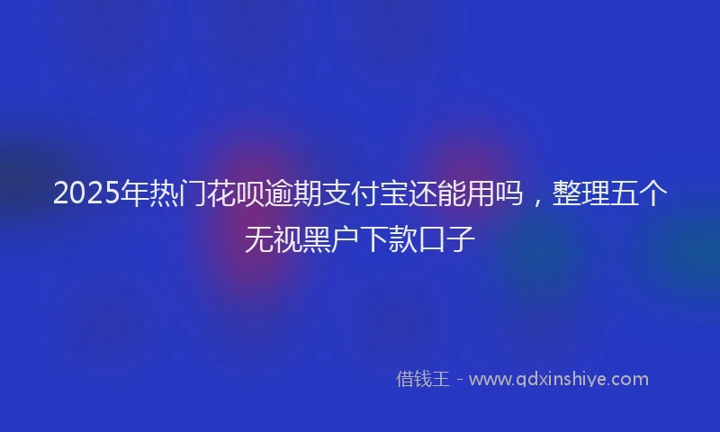 2025年热门花呗逾期支付宝还能用吗，整理五个无视黑户下款口子