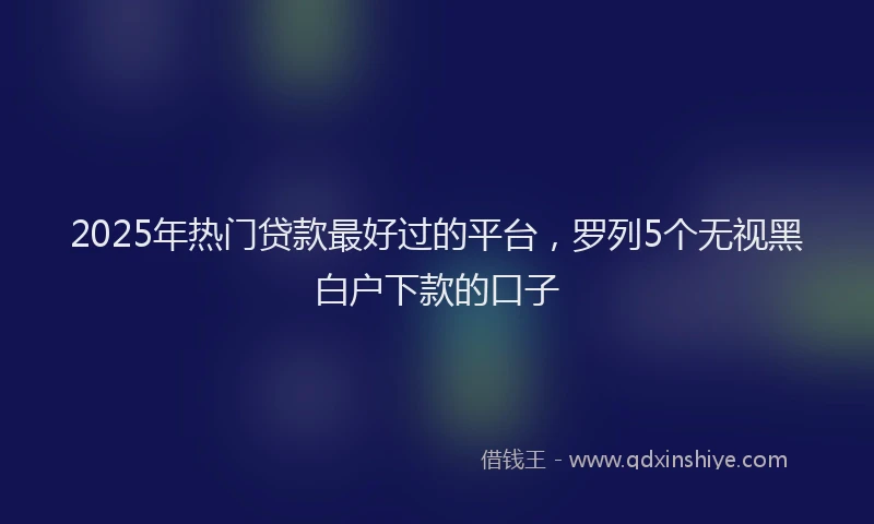 2025年热门贷款最好过的平台,罗列5个无视黑白户下款的口子