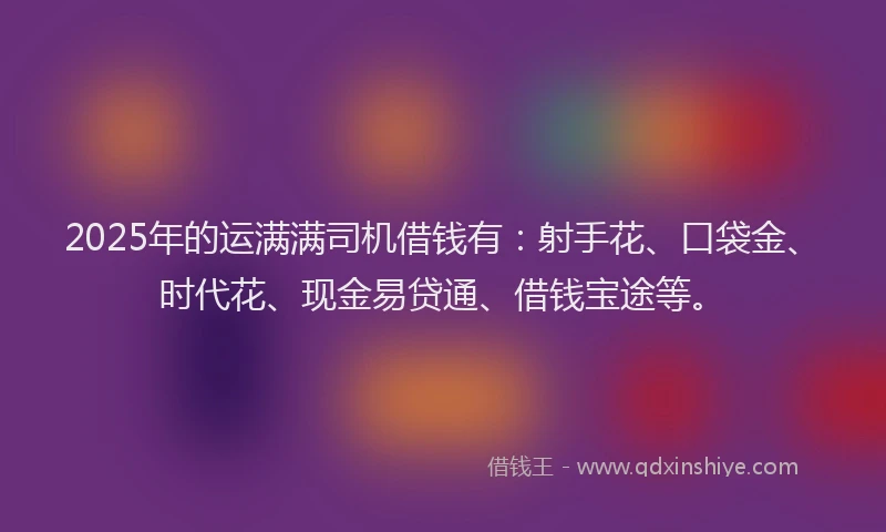 2025年的运满满司机借钱有:射手花、口袋金、时代花、现金易贷通、借钱宝途等。