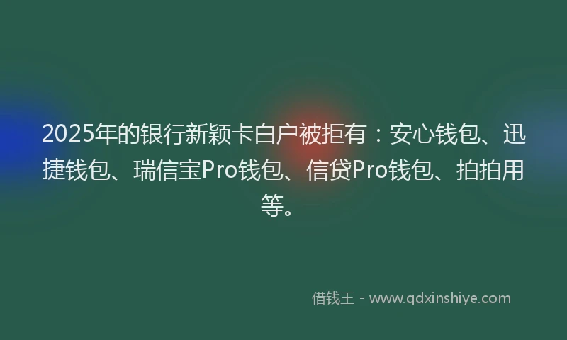 2025年的银行新颖卡白户被拒有:安心钱包、迅捷钱包、瑞信宝Pro钱包、信贷Pro钱包、拍拍用等。