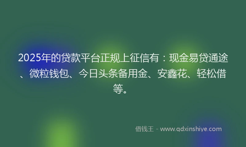 2025年的贷款平台正规上征信有:现金易贷通途、微粒钱包、今日头条备用金、安鑫花、轻松借等。