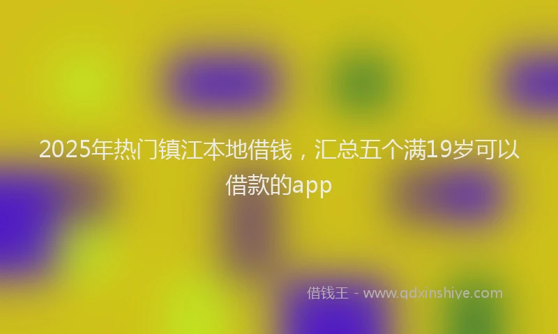 2025年热门镇江本地借钱，汇总五个满19岁可以借款的app