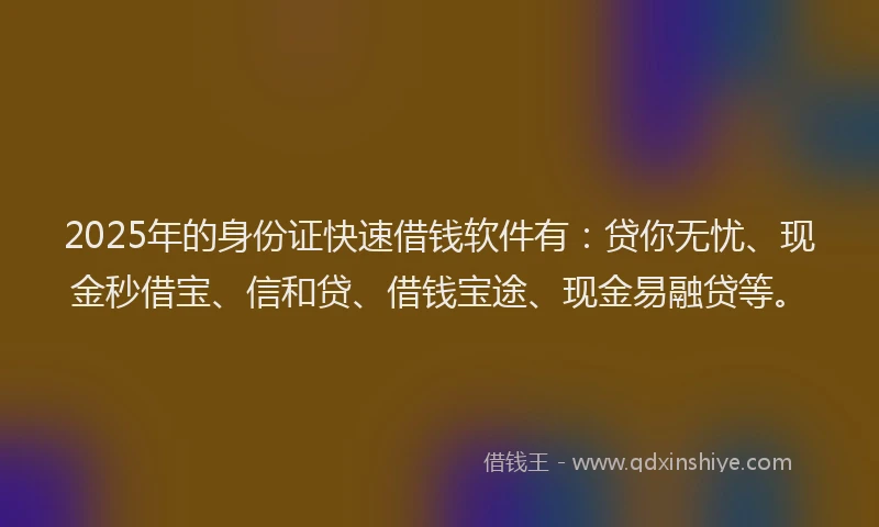 2025年的身份证快速借钱软件有:贷你无忧、现金秒借宝、信和贷、借钱宝途、现金易融贷等。