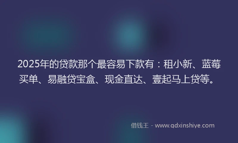 2025年的贷款那个最容易下款有：租小新、蓝莓买单、易融贷宝盒、现金直达、壹起马上贷等。