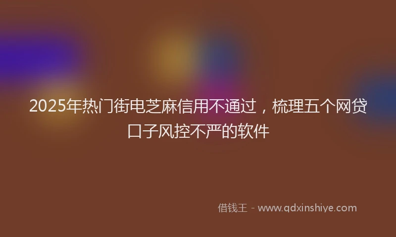 2025年热门街电芝麻信用不通过，梳理五个网贷口子风控不严的软件
