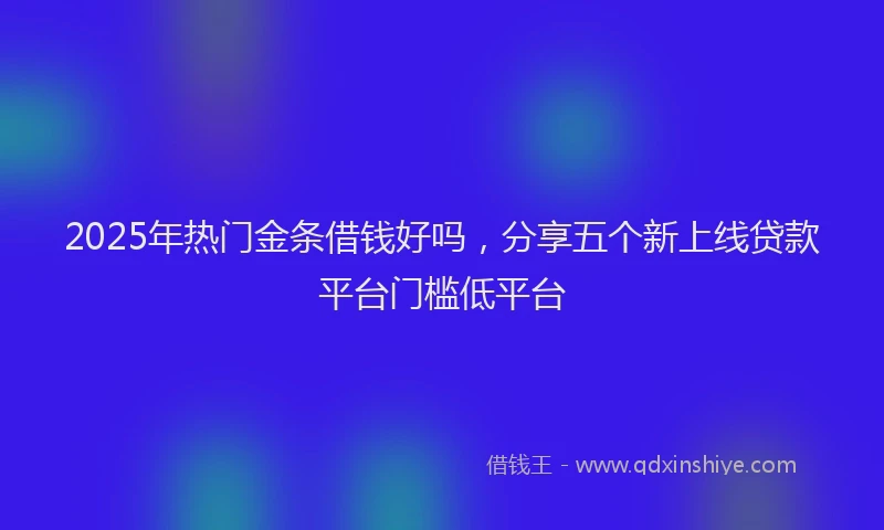 2025年热门金条借钱好吗，分享五个新上线贷款平台门槛低平台