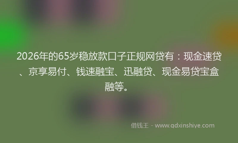 2026年的65岁稳放款口子正规网贷有:现金速贷、京享易付、钱速融宝、迅融贷、现金易贷宝盒融等。