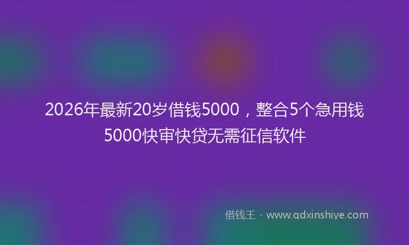 2026年最新20岁借钱5000，整合5个急用钱5000快审快贷无需征信软件