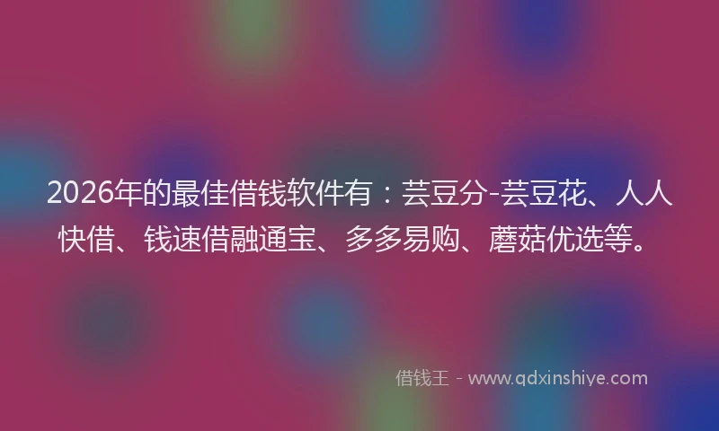 2026年的最佳借钱软件有:芸豆分-芸豆花、人人快借、钱速借融通宝、多多易购、蘑菇优选等。