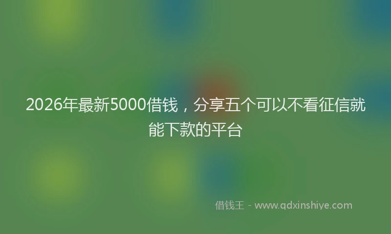 2026年最新5000借钱，分享五个可以不看征信就能下款的平台