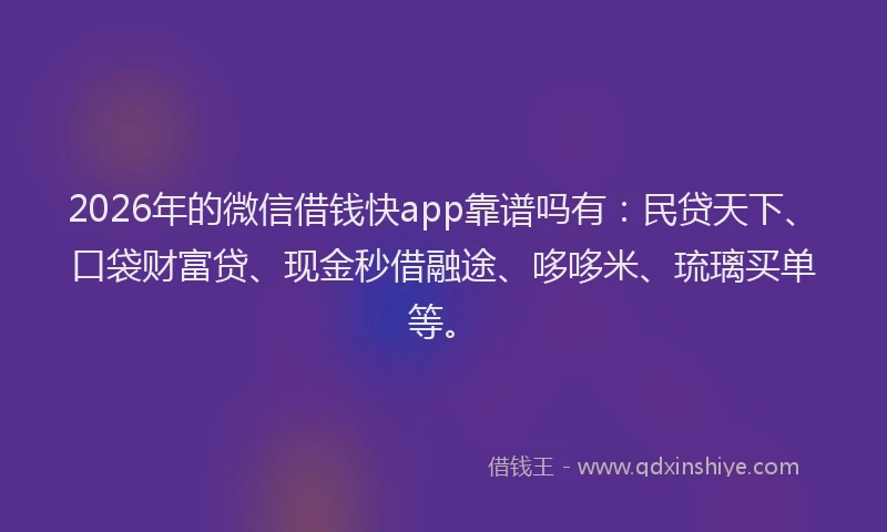 2026年的微信借钱快app靠谱吗有:民贷天下、口袋财富贷、现金秒借融途、哆哆米、琉璃买单等。