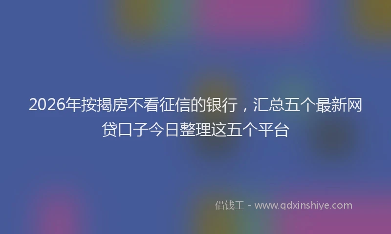 2026年按揭房不看征信的银行，汇总五个最新网贷口子今日整理这五个平台