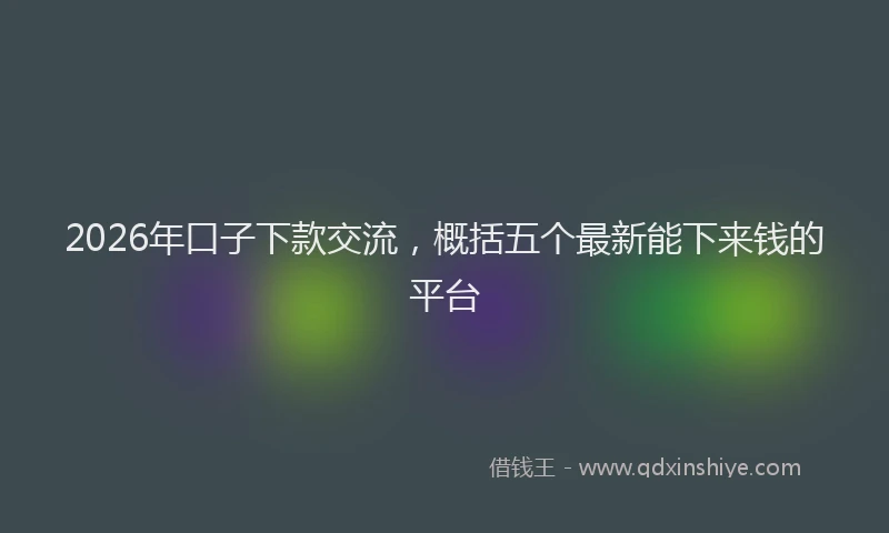 2026年口子下款交流，概括五个最新能下来钱的平台