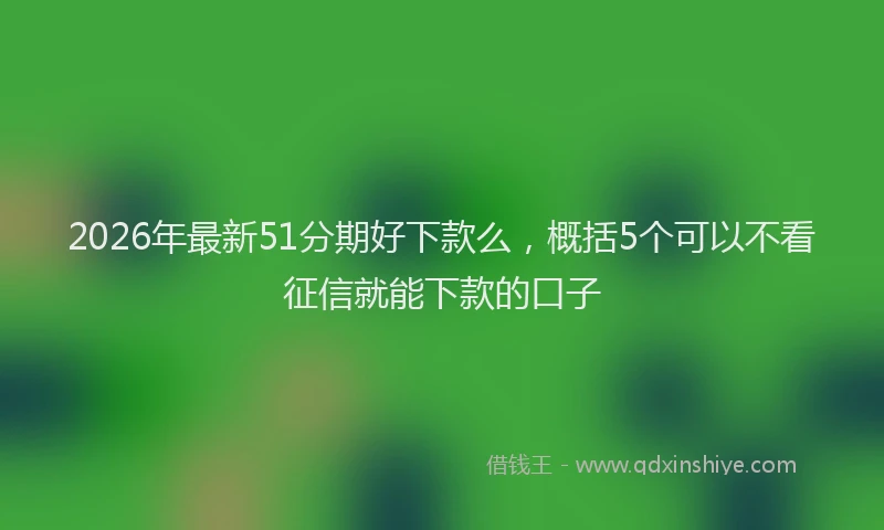 2026年最新51分期好下款么，概括5个可以不看征信就能下款的口子