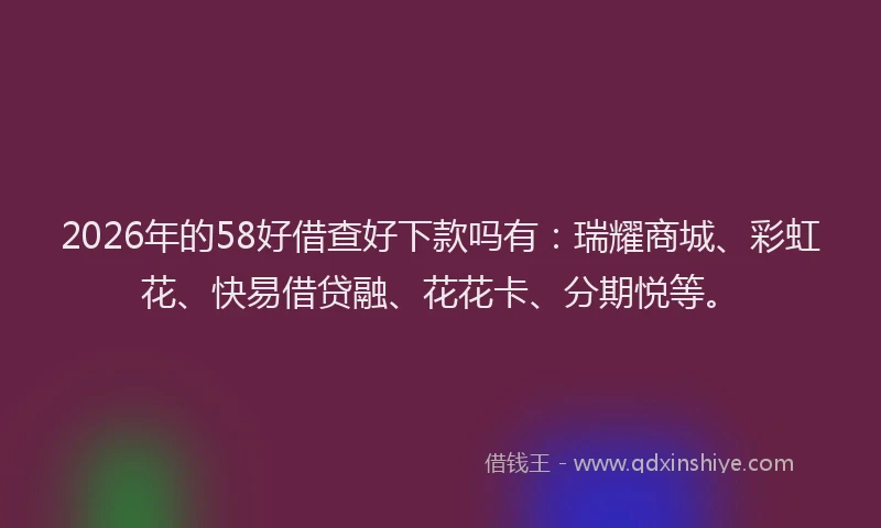 2026年的58好借查好下款吗有:瑞耀商城、彩虹花、快易借贷融、花花卡、分期悦等。
