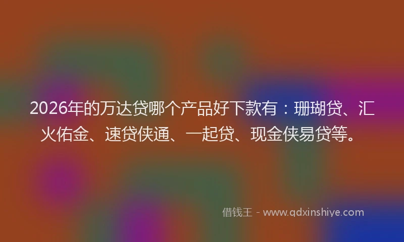 2026年的万达贷哪个产品好下款有:珊瑚贷、汇火佑金、速贷侠通、一起贷、现金侠易贷等。