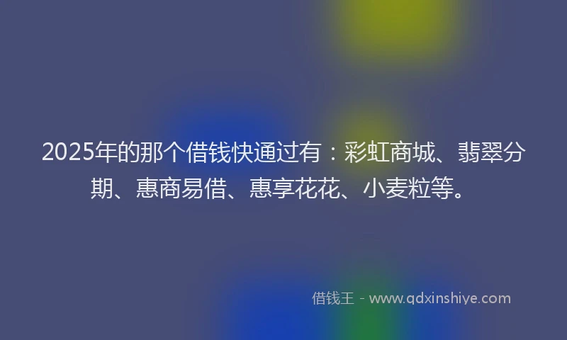 2025年的那个借钱快通过有：彩虹商城、翡翠分期、惠商易借、惠享花花、小麦粒等。