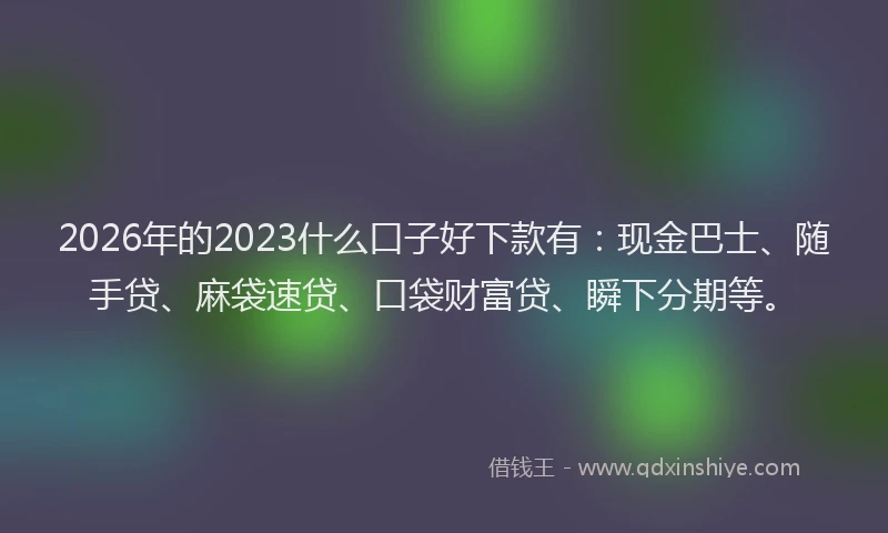 2026年的2023什么口子好下款有：现金巴士、随手贷、麻袋速贷、口袋财富贷、瞬下分期等。