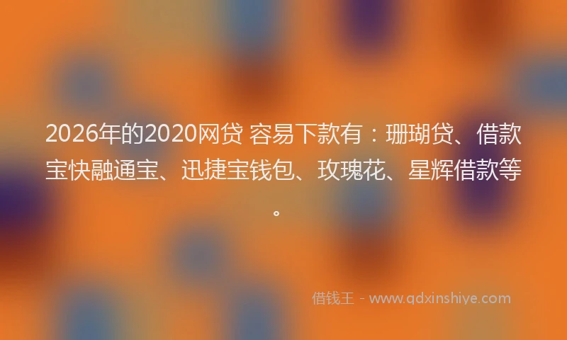 2026年的2020网贷 容易下款有：珊瑚贷、借款宝快融通宝、迅捷宝钱包、玫瑰花、星辉借款等。