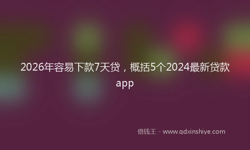 2026年容易下款7天贷,概括5个2024最新贷款app