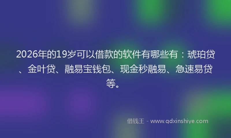2026年的19岁可以借款的软件有哪些有:琥珀贷、金叶贷、融易宝钱包、现金秒融易、急速易贷等。